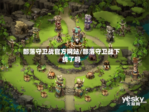 部落守卫战官方网站/部落守卫战下线了吗-第2张图片