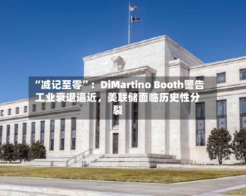 “减记至零”：DiMartino Booth警告工业衰退逼近，美联储面临历史性分裂-第1张图片