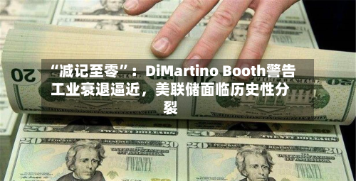 “减记至零”：DiMartino Booth警告工业衰退逼近，美联储面临历史性分裂-第2张图片