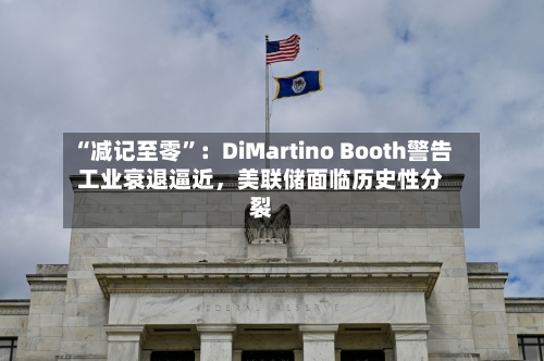 “减记至零	”：DiMartino Booth警告工业衰退逼近，美联储面临历史性分裂-第3张图片