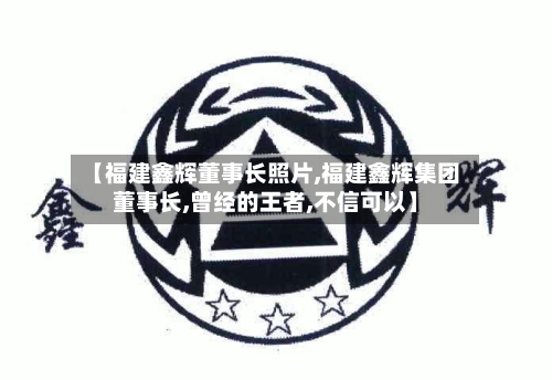 【福建鑫辉董事长照片,福建鑫辉集团董事长,曾经的王者,不信可以】-第1张图片