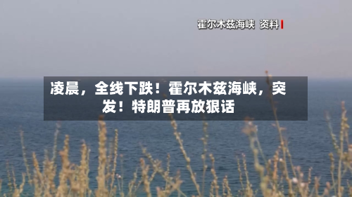 凌晨	，全线下跌！霍尔木兹海峡，突发！特朗普再放狠话-第1张图片