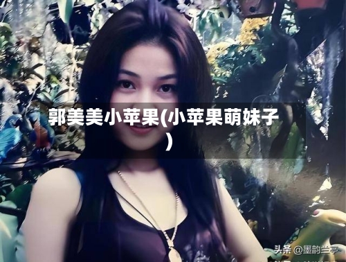 郭美美小苹果(小苹果萌妹子)-第1张图片