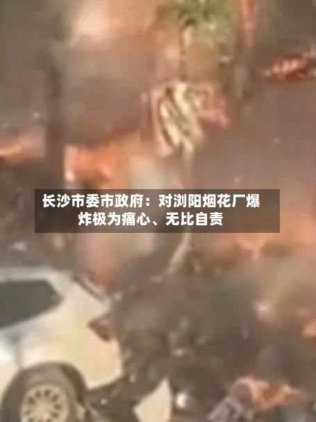 长沙市委市政府：对浏阳烟花厂爆炸极为痛心、无比自责-第2张图片