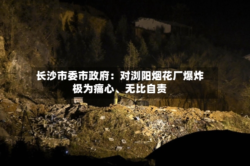长沙市委市政府：对浏阳烟花厂爆炸极为痛心、无比自责-第3张图片