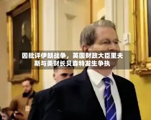 因批评伊朗战争，英国财政大臣里夫斯与美财长贝森特发生争执-第3张图片