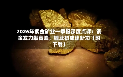 2026年紫金矿业一季报深度点评：铜金发力攀高峰，锂业初成建新功（附下载）-第1张图片