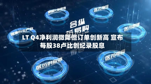 LT Q4净利润微降但订单创新高 宣布每股38卢比创纪录股息-第3张图片