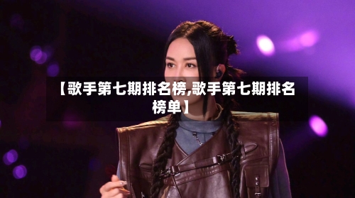 【歌手第七期排名榜,歌手第七期排名榜单】-第2张图片