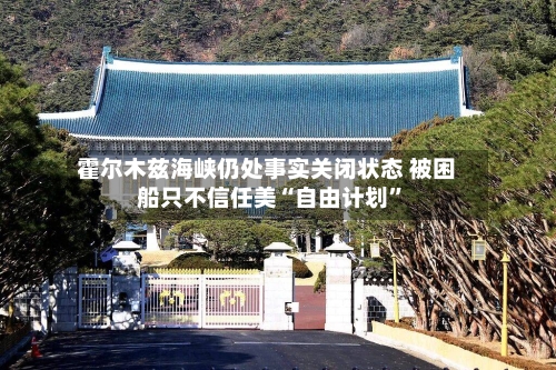霍尔木兹海峡仍处事实关闭状态 被困船只不信任美“自由计划	”-第1张图片