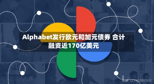 Alphabet发行欧元和加元债券 合计融资近170亿美元-第1张图片