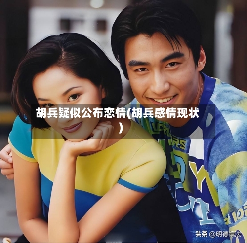 胡兵疑似公布恋情(胡兵感情现状)-第1张图片