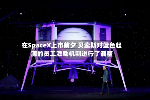 在SpaceX上市前夕 贝索斯对蓝色起源的员工激励机制进行了调整-第1张图片