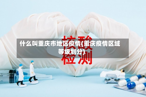 什么叫重庆市地区疫情(重庆疫情区域等级划分)-第2张图片