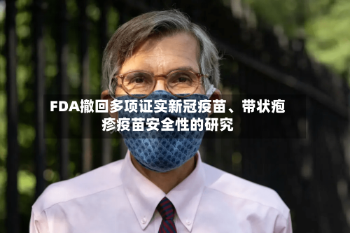 FDA撤回多项证实新冠疫苗、带状疱疹疫苗安全性的研究-第2张图片