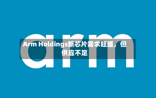 Arm Holdings新芯片需求旺盛	，但供应不足-第1张图片