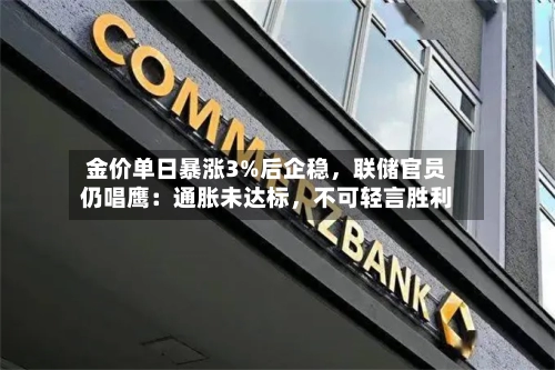 金价单日暴涨3%后企稳，联储官员仍唱鹰：通胀未达标	，不可轻言胜利-第1张图片