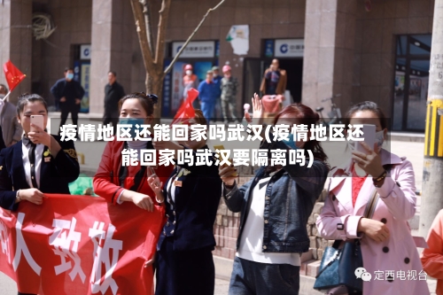 疫情地区还能回家吗武汉(疫情地区还能回家吗武汉要隔离吗)-第1张图片