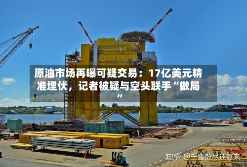 原油市场再曝可疑交易：17亿美元精准埋伏	，记者被疑与空头联手“做局	”-第2张图片