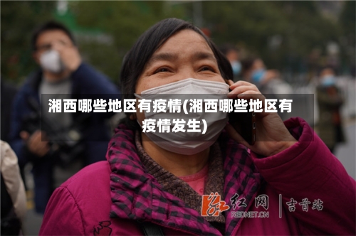 湘西哪些地区有疫情(湘西哪些地区有疫情发生)-第2张图片