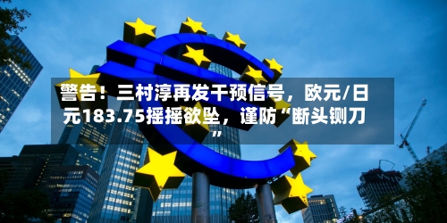 警告！三村淳再发干预信号	，欧元/日元183.75摇摇欲坠，谨防“断头铡刀	”-第1张图片