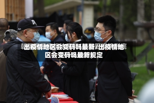 出疫情地区会变码吗最新/出疫情地区会变码吗最新规定-第1张图片