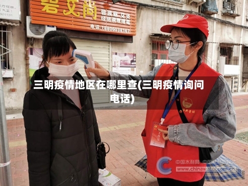三明疫情地区在哪里查(三明疫情询问电话)-第1张图片
