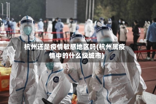 杭州还是疫情敏感地区吗(杭州属疫情中的什么级城市)-第2张图片