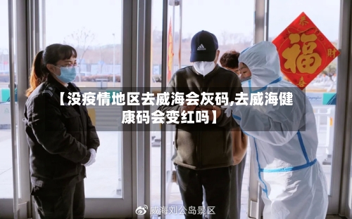 【没疫情地区去威海会灰码,去威海健康码会变红吗】-第1张图片
