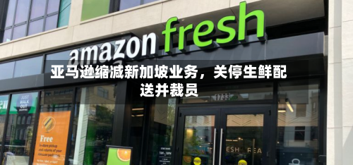亚马逊缩减新加坡业务，关停生鲜配送并裁员-第2张图片