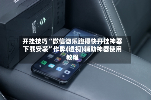 开挂技巧“微信微乐跑得快开挂神器下载安装”作弊(透视)辅助神器使用教程-第2张图片