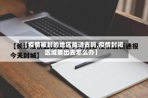 【疫情被封的地区能进去吗,疫情封闭区域要出去怎么办】-第2张图片