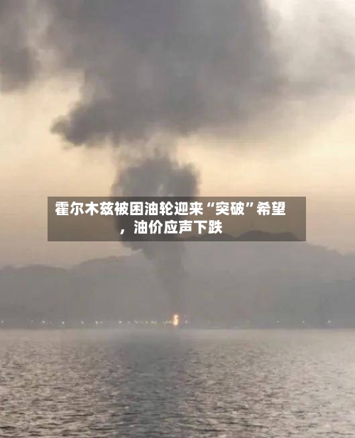 霍尔木兹被困油轮迎来“突破”希望	，油价应声下跌-第3张图片