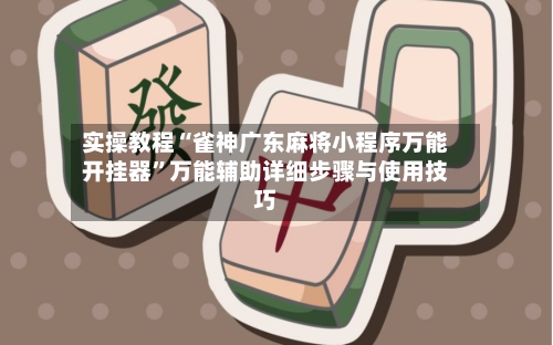 实操教程“雀神广东麻将小程序万能开挂器”万能辅助详细步骤与使用技巧-第3张图片