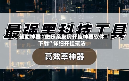 辅助神器“微乐亲友房开挂神器软件下载”详细开挂玩法-第1张图片