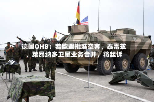 德国OHB：若欧盟批准空客	、泰雷兹、莱昂纳多卫星业务合并，将起诉-第3张图片