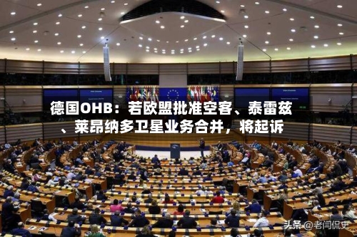 德国OHB：若欧盟批准空客、泰雷兹、莱昂纳多卫星业务合并，将起诉-第2张图片