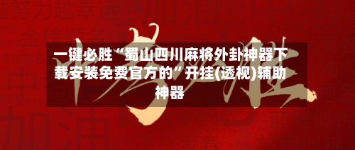 一键必胜“蜀山四川麻将外卦神器下载安装免费官方的”开挂(透视)辅助神器-第3张图片