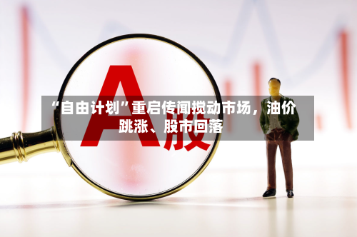 “自由计划	”重启传闻搅动市场，油价跳涨、股市回落-第1张图片