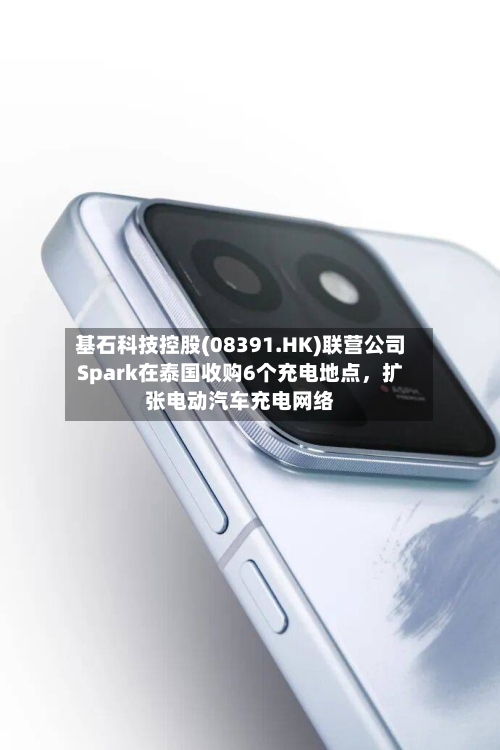 基石科技控股(08391.HK)联营公司Spark在泰国收购6个充电地点，扩张电动汽车充电网络-第1张图片