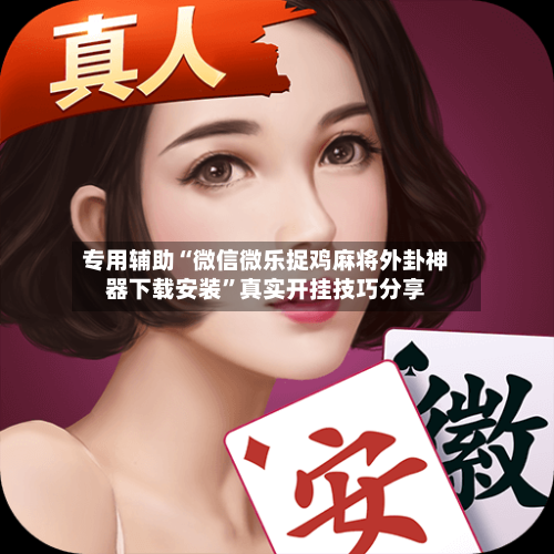专用辅助“微信微乐捉鸡麻将外卦神器下载安装”真实开挂技巧分享-第1张图片