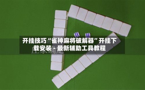 开挂技巧“雀神麻将破解器”开挂下载安装 - 最新辅助工具教程-第2张图片