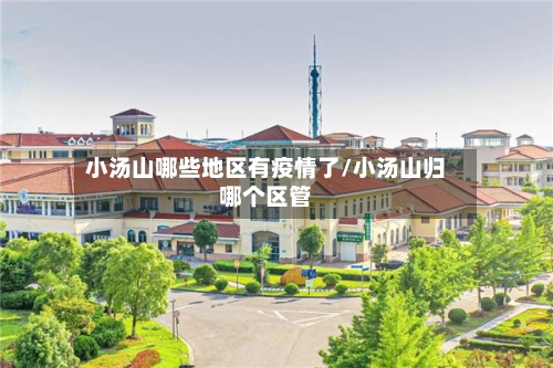 小汤山哪些地区有疫情了/小汤山归哪个区管-第1张图片
