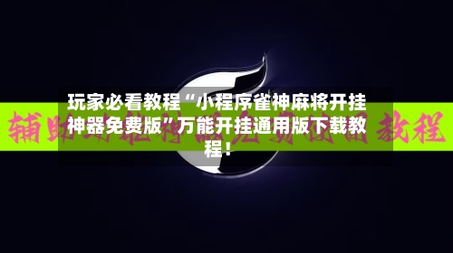玩家必看教程“小程序雀神麻将开挂神器免费版”万能开挂通用版下载教程！-第3张图片