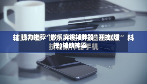 强力推荐“微乐麻将辅牌器	”开挂(透视)辅助神器-第2张图片