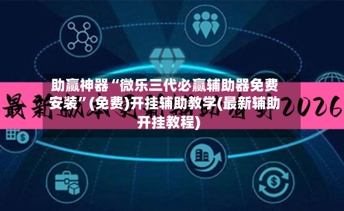 助赢神器“微乐三代必赢辅助器免费安装”(免费)开挂辅助教学(最新辅助开挂教程)-第3张图片