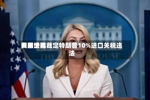 美国世界贸易法院裁定特朗普10%进口关税违法-第3张图片