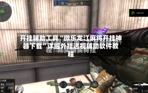 开挂辅助工具“微乐龙江麻将开挂神器下载”详细外挂透视辅助软件教程-第2张图片