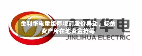 金利华电重组停牌前股价异动，标的资产所在地资金抢筹-第2张图片