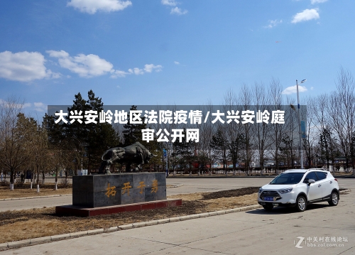 大兴安岭地区法院疫情/大兴安岭庭审公开网-第3张图片